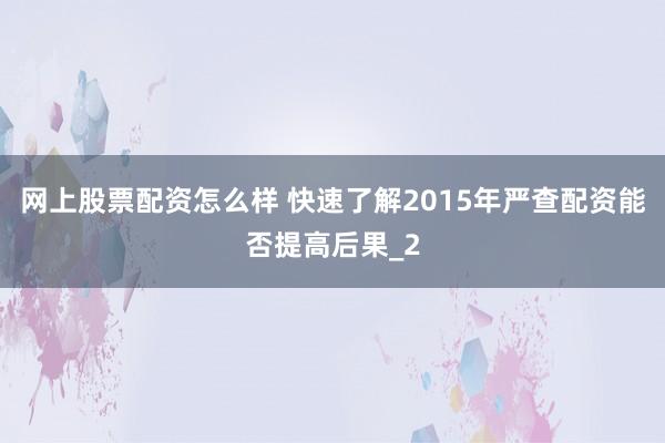 网上股票配资怎么样 快速了解2015年严查配资能否提高后果_2