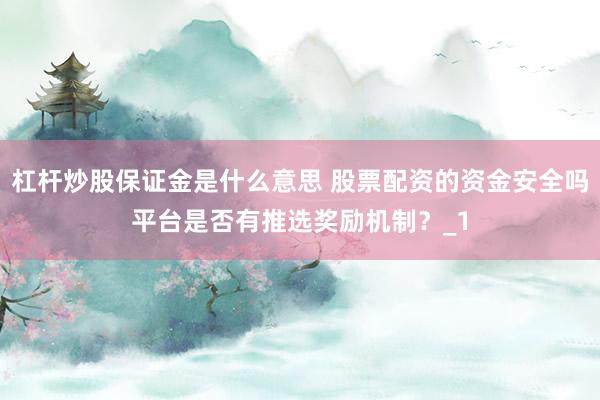 杠杆炒股保证金是什么意思 股票配资的资金安全吗平台是否有推选奖励机制？_1