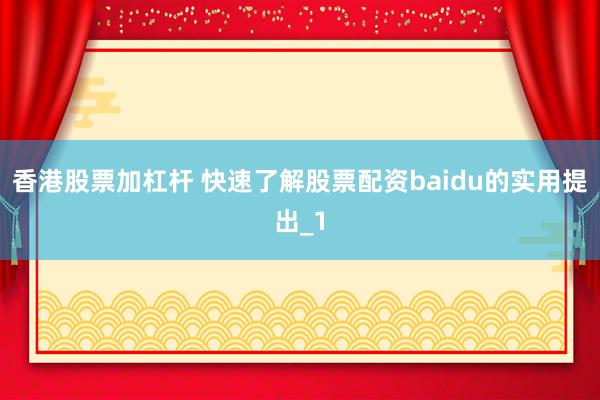 香港股票加杠杆 快速了解股票配资baidu的实用提出_1