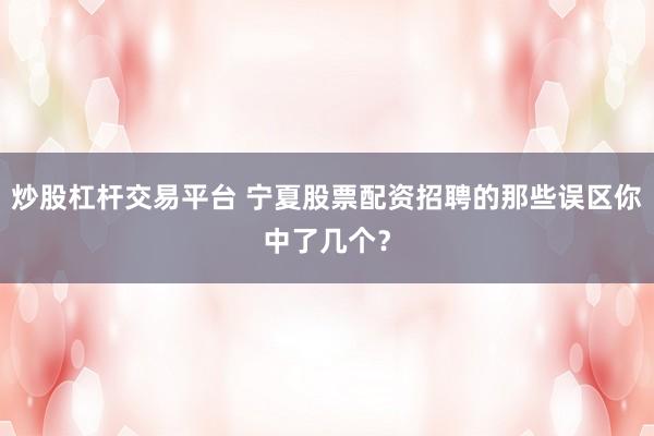 炒股杠杆交易平台 宁夏股票配资招聘的那些误区你中了几个？