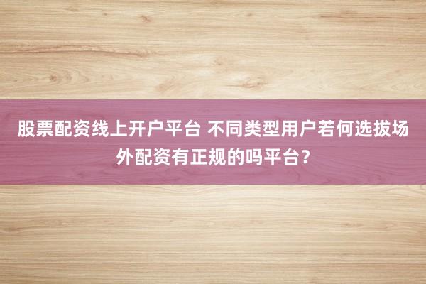 股票配资线上开户平台 不同类型用户若何选拔场外配资有正规的吗平台?