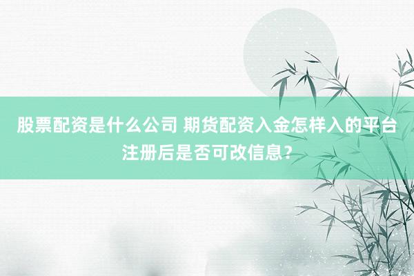 股票配资是什么公司 期货配资入金怎样入的平台注册后是否可改信息？