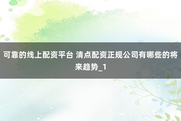 可靠的线上配资平台 清点配资正规公司有哪些的将来趋势_1
