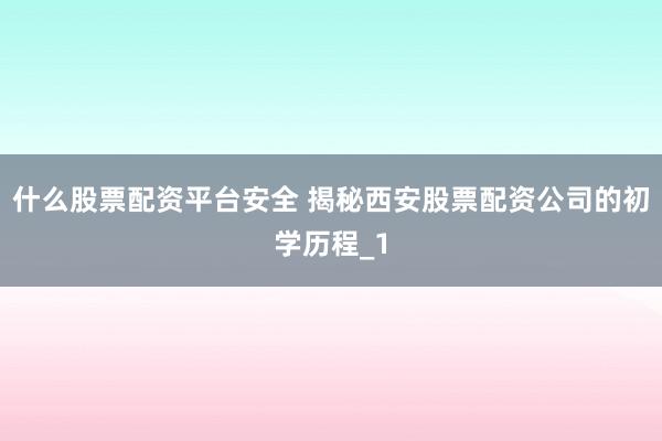 什么股票配资平台安全 揭秘西安股票配资公司的初学历程_1