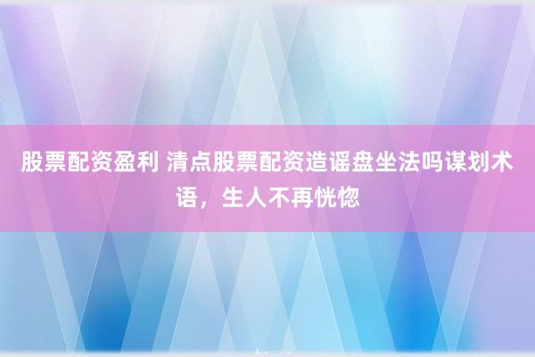 股票配资盈利 清点股票配资造谣盘坐法吗谋划术语,生人不再恍惚