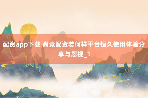配资app下载 尚竞配资若何样平台恒久使用体验分享与忽视_1