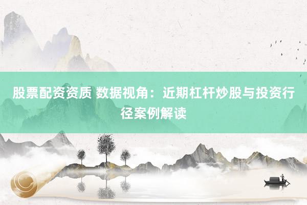 股票配资资质 数据视角:近期杠杆炒股与投资行径案例解读