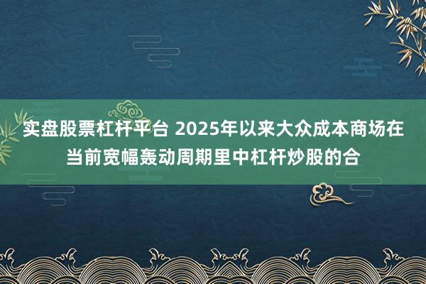 实盘股票杠杆平台 2025年以来大众成本商场在当前宽幅轰动周期里中杠杆炒股的合