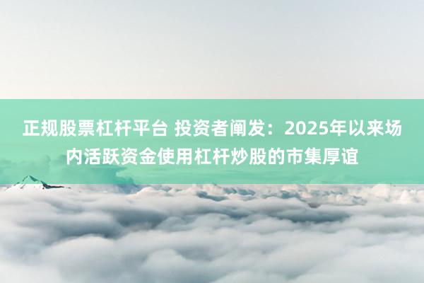 正规股票杠杆平台 投资者阐发：2025年以来场内活跃资金使用杠杆炒股的市集厚谊