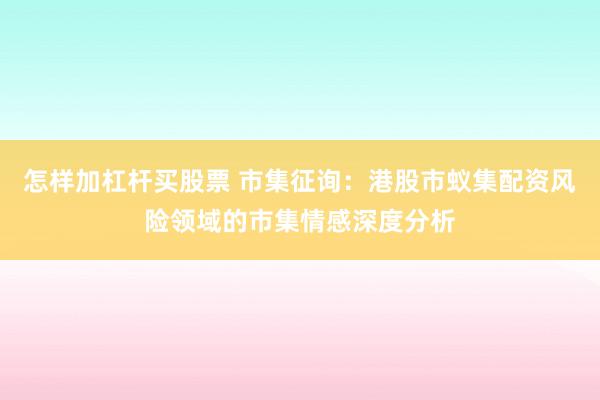 怎样加杠杆买股票 市集征询：港股市蚁集配资风险领域的市集情感深度分析