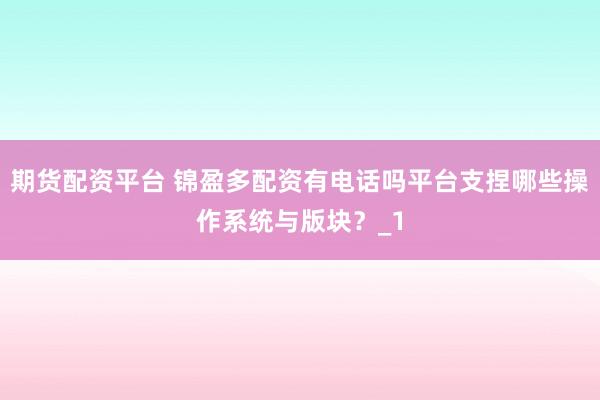 期货配资平台 锦盈多配资有电话吗平台支捏哪些操作系统与版块？_1