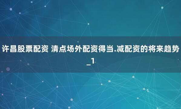 许昌股票配资 清点场外配资得当.减配资的将来趋势_1