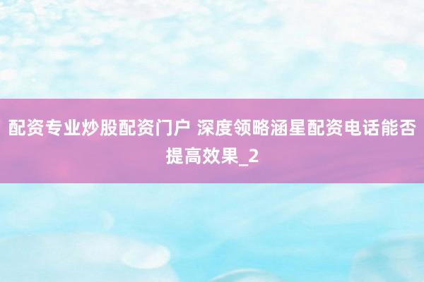 配资专业炒股配资门户 深度领略涵星配资电话能否提高效果_2