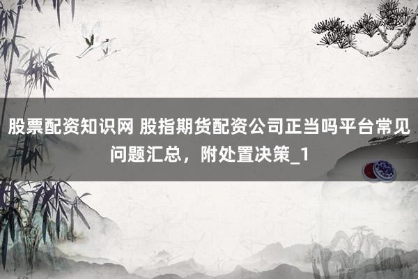 股票配资知识网 股指期货配资公司正当吗平台常见问题汇总，附处置决策_1