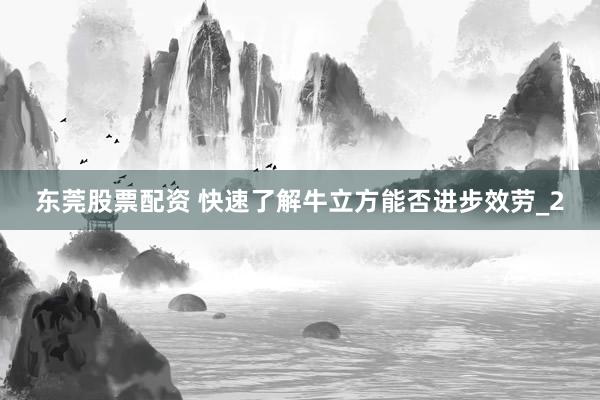 东莞股票配资 快速了解牛立方能否进步效劳_2