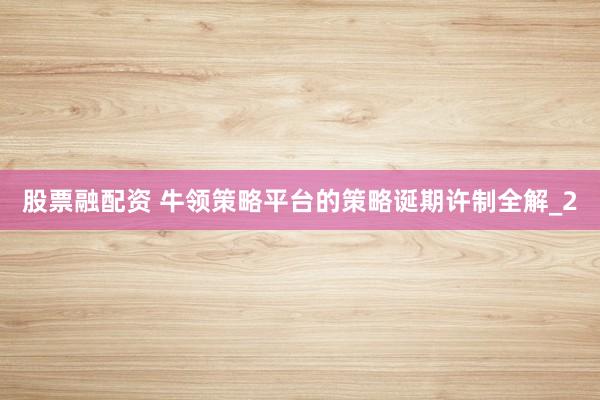 股票融配资 牛领策略平台的策略诞期许制全解_2