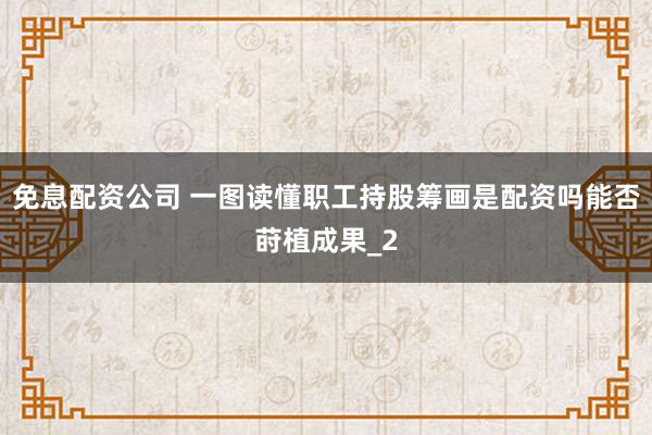 免息配资公司 一图读懂职工持股筹画是配资吗能否莳植成果_2