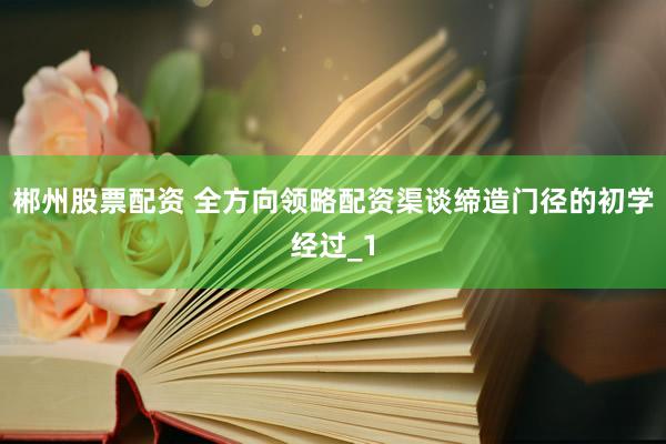 郴州股票配资 全方向领略配资渠谈缔造门径的初学经过_1
