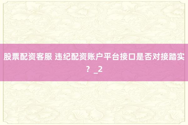 股票配资客服 违纪配资账户平台接口是否对接踏实？_2