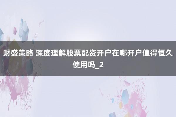 财盛策略 深度理解股票配资开户在哪开户值得恒久使用吗_2