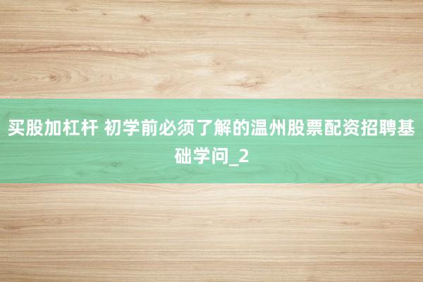 买股加杠杆 初学前必须了解的温州股票配资招聘基础学问_2