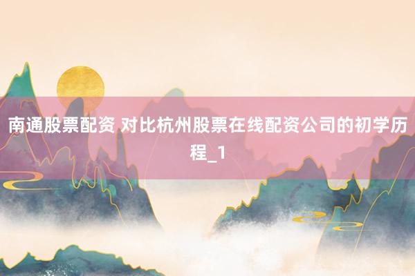 南通股票配资 对比杭州股票在线配资公司的初学历程_1