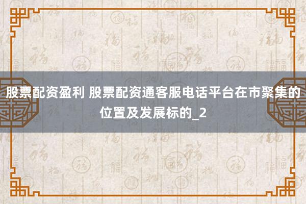 股票配资盈利 股票配资通客服电话平台在市聚集的位置及发展标的_2