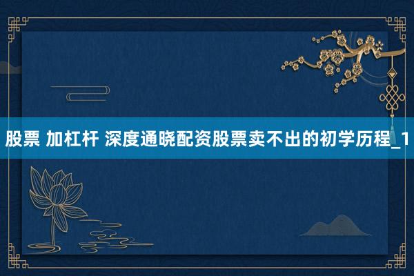 股票 加杠杆 深度通晓配资股票卖不出的初学历程_1