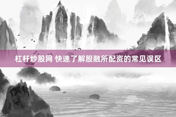 杠杆炒股网 快速了解股融所配资的常见误区